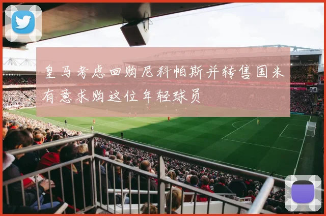 皇马考虑回购尼科帕斯并转售国米有意求购这位年轻球员