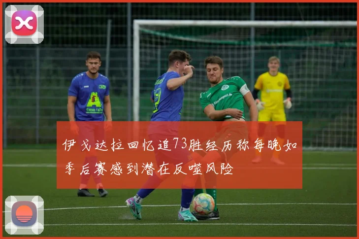 伊戈达拉回忆追73胜经历称每晚如季后赛感到潜在反噬风险