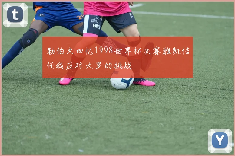 勒伯夫回忆1998世界杯决赛雅凯信任我应对大罗的挑战