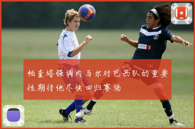 帕奎塔强调内马尔对巴西队的重要性期待他尽快回归赛场