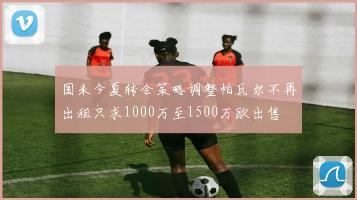 国米今夏转会策略调整帕瓦尔不再出租只求1000万至1500万欧出售