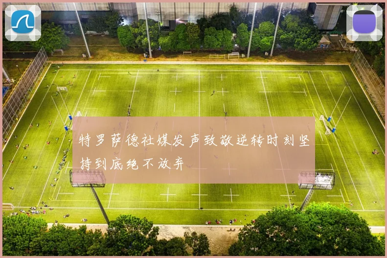 特罗萨德社媒发声致敬逆转时刻坚持到底绝不放弃
