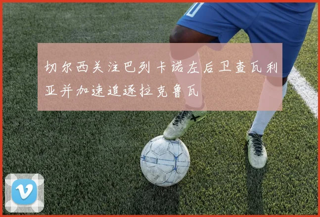 切尔西关注巴列卡诺左后卫查瓦利亚并加速追逐拉克鲁瓦