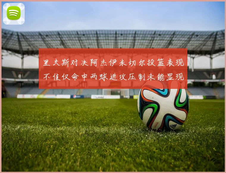 里夫斯对决阿杰伊米切尔投篮表现不佳仅命中两球进攻压制未能显现