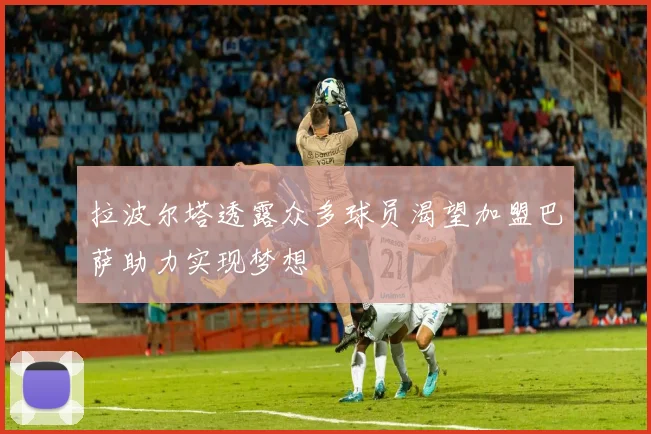 拉波尔塔透露众多球员渴望加盟巴萨助力实现梦想
