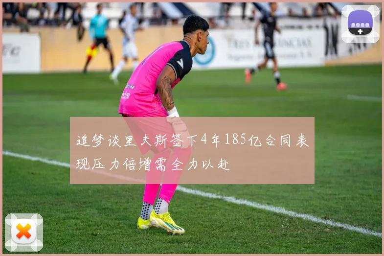 追梦谈里夫斯签下4年185亿合同表现压力倍增需全力以赴