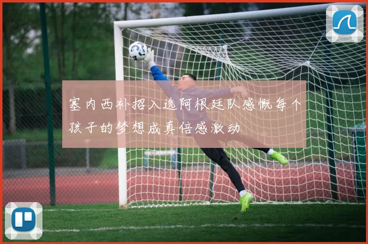 塞内西补招入选阿根廷队感慨每个孩子的梦想成真倍感激动