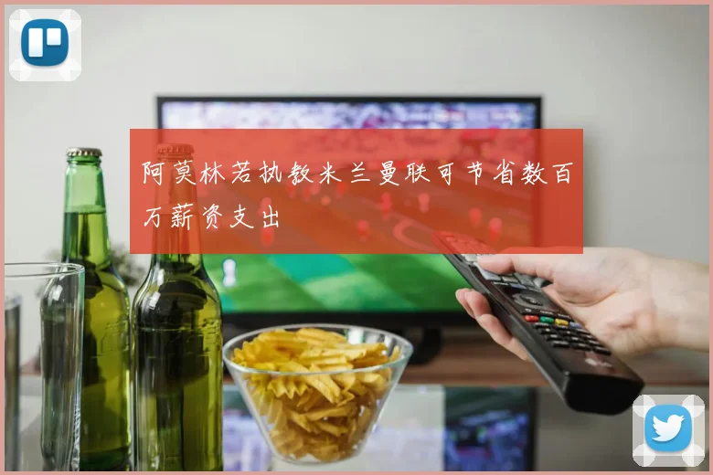 阿莫林若执教米兰曼联可节省数百万薪资支出