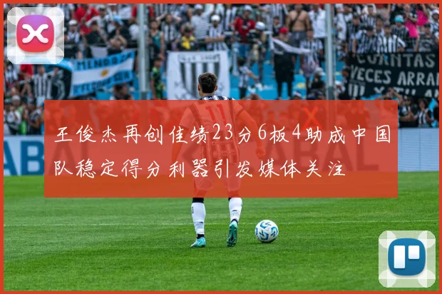 王俊杰再创佳绩23分6板4助成中国队稳定得分利器引发媒体关注