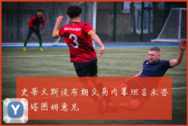 史蒂文斯谈布朗交易内幕坦言未咨询塔图姆意见