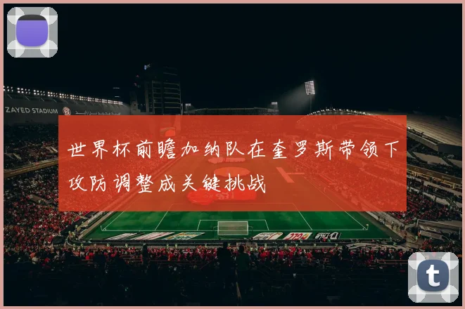 世界杯前瞻加纳队在奎罗斯带领下攻防调整成关键挑战