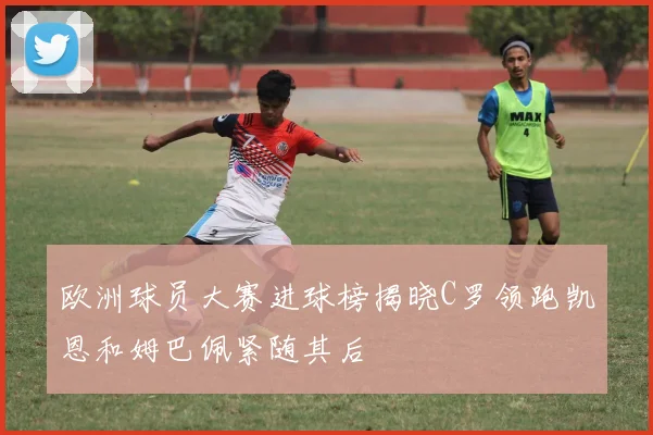 欧洲球员大赛进球榜揭晓C罗领跑凯恩和姆巴佩紧随其后