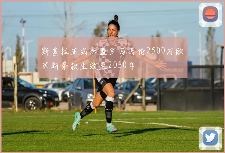 斯基拉正式加盟罗马马伦2500万欧买断条款生效至2030年