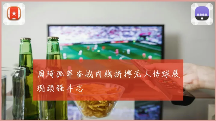 周琦孤军奋战内线拼搏无人传球展现顽强斗志