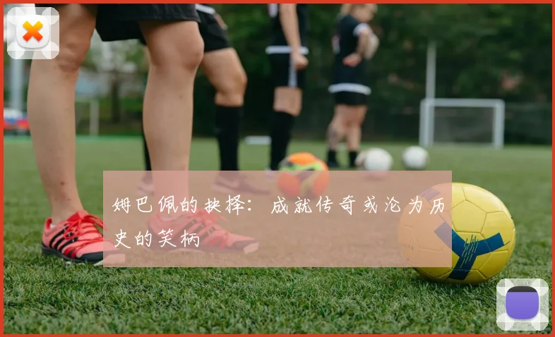 姆巴佩的抉择：成就传奇或沦为历史的笑柄