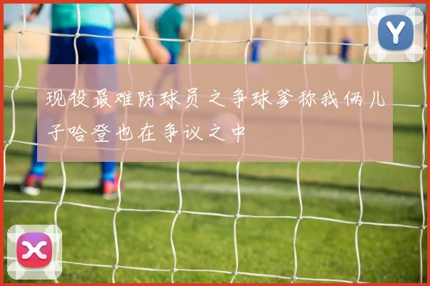 现役最难防球员之争球爹称我俩儿子哈登也在争议之中