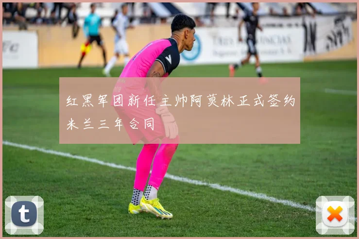 红黑军团新任主帅阿莫林正式签约米兰三年合同