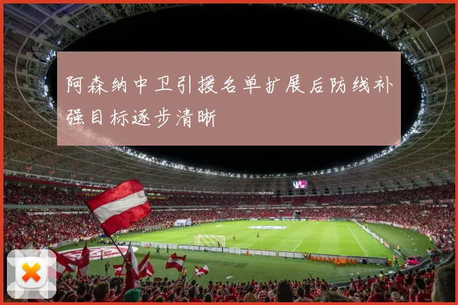 阿森纳中卫引援名单扩展后防线补强目标逐步清晰
