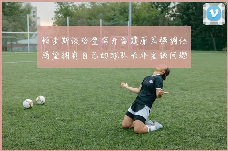 帕金斯谈哈登离开雷霆原因强调他渴望拥有自己的球队而非金钱问题
