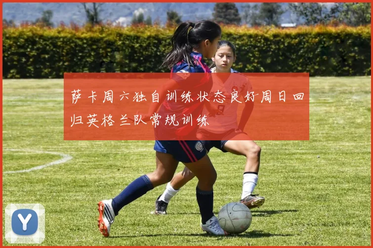 萨卡周六独自训练状态良好周日回归英格兰队常规训练