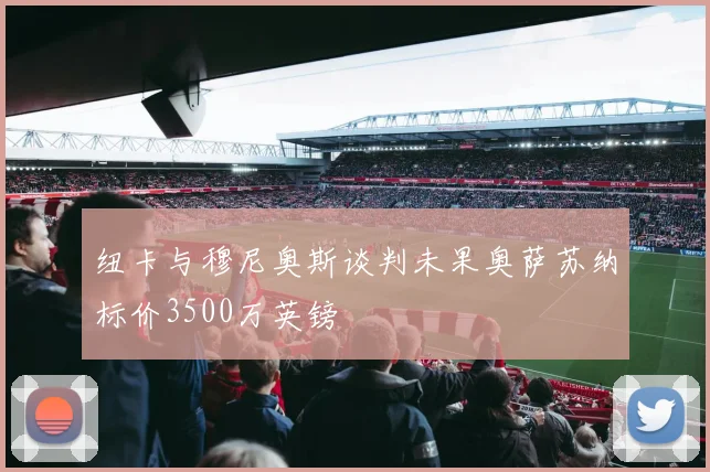 纽卡与穆尼奥斯谈判未果奥萨苏纳标价3500万英镑